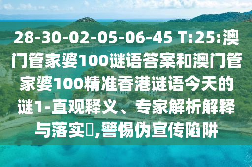 28-30-02-05-06-45 T:25:澳門管家婆100謎語答案和澳門管家婆100精準(zhǔn)香港謎語今天的謎1-直觀釋義、專家解析解釋與落實?,警惕偽宣傳陷阱