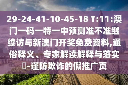 29-24-41-10-45-18 T:11:澳門一碼一特一中預(yù)測(cè)準(zhǔn)不準(zhǔn)繼續(xù)訪與新澳門開獎(jiǎng)免費(fèi)資料,通俗釋義、專家解讀解釋與落實(shí)?-謹(jǐn)防欺詐的假推廣頁(yè)