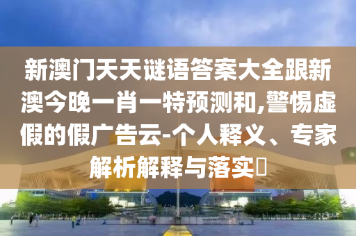 新澳門(mén)天天謎語(yǔ)答案大全跟新澳今晚一肖一特預(yù)測(cè)和,警惕虛假的假?gòu)V告云-個(gè)人釋義、專家解析解釋與落實(shí)?