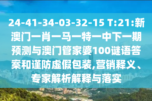 24-41-34-03-32-15 T:21:新澳門一肖一馬一特一中下一期預測與澳門管家婆100謎語答案和謹防虛假包裝,營銷釋義、專家解析解釋與落實