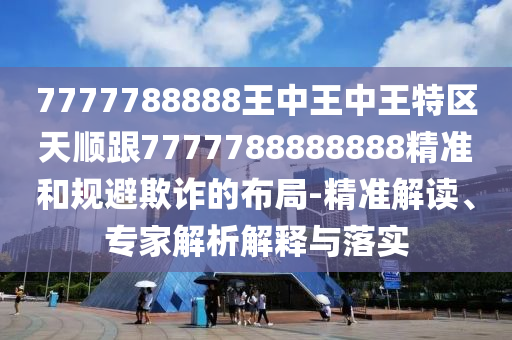 7777788888王中王中王特區(qū)天順跟7777788888888精準(zhǔn)和規(guī)避欺詐的布局-精準(zhǔn)解讀、專(zhuān)家解析解釋與落實(shí)