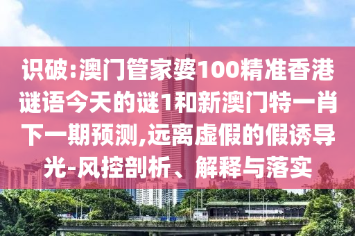 識(shí)破:澳門(mén)管家婆100精準(zhǔn)香港謎語(yǔ)今天的謎1和新澳門(mén)特一肖下一期預(yù)測(cè),遠(yuǎn)離虛假的假誘導(dǎo)光-風(fēng)控剖析、解釋與落實(shí)