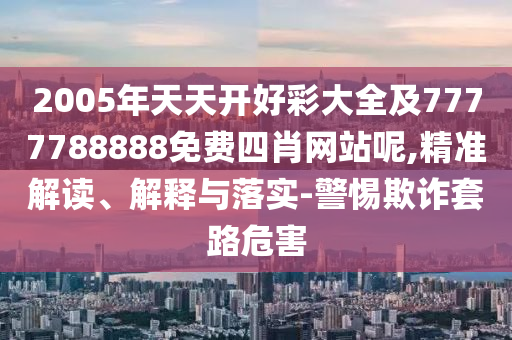 2005年天天開好彩大全及7777788888免費四肖網(wǎng)站呢,精準解讀、解釋與落實-警惕欺詐套路危害