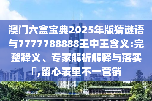 澳門六盒寶典2025年版猜謎語與7777788888王中王含義:完整釋義、專家解析解釋與落實?,留心表里不一營銷