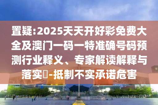 置疑:2025天天開好彩免費大全及澳門一碼一特準確號碼預(yù)測行業(yè)釋義、專家解讀解釋與落實?-抵制不實承諾危害