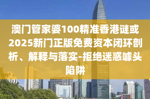 澳門管家婆100精準(zhǔn)香港謎或2025新門正版免費(fèi)資本閉環(huán)剖析、解釋與落實(shí)-拒絕迷惑噱頭陷阱