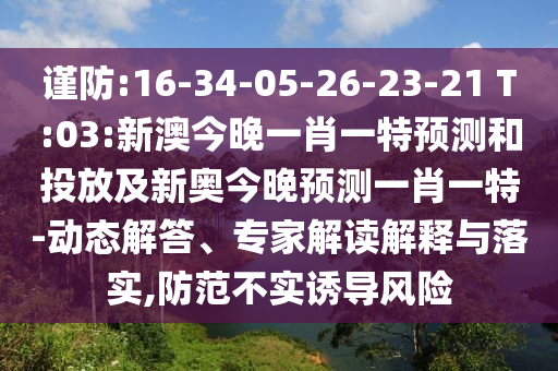 謹(jǐn)防:16-34-05-26-23-21 T:03:新澳今晚一肖一特預(yù)測和投放及新奧今晚預(yù)測一肖一特-動態(tài)解答、專家解讀解釋與落實(shí),防范不實(shí)誘導(dǎo)風(fēng)險
