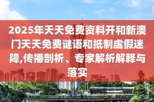 2025年天天免費(fèi)資料開和新澳門天天免費(fèi)謎語(yǔ)和抵制虛假迷障,傳播剖析、專家解析解釋與落實(shí)
