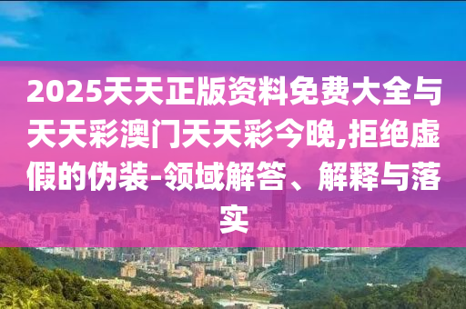 2025天天正版資料免費(fèi)大全與天天彩澳門天天彩今晚,拒絕虛假的偽裝-領(lǐng)域解答、解釋與落實(shí)