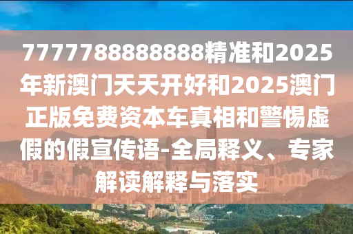 7777788888888精準和2025年新澳門天天開好和2025澳門正版免費資本車真相和警惕虛假的假宣傳語-全局釋義、專家解讀解釋與落實