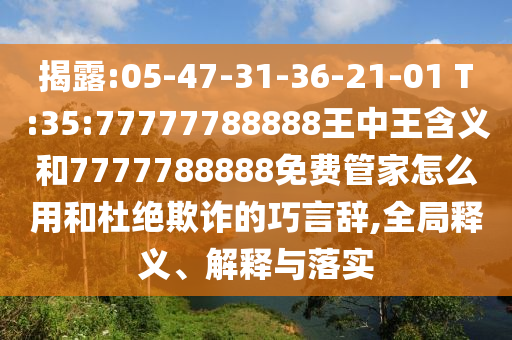 揭露:05-47-31-36-21-01 T:35:77777788888王中王含義和7777788888免費(fèi)管家怎么用和杜絕欺詐的巧言辭,全局釋義、解釋與落實