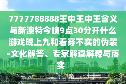 7777788888王中王中王含義與新澳特今晚9點(diǎn)30分開什么游戲晚上九和看穿不實(shí)的偽裝-文化解答、專家解讀解釋與落實(shí)?