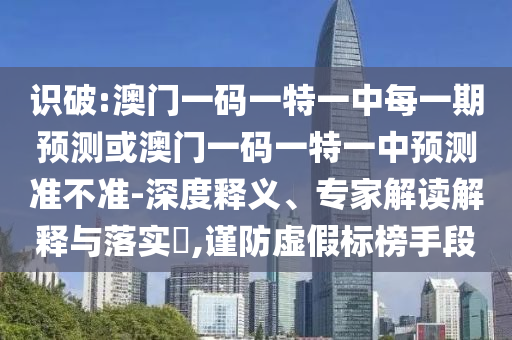 識(shí)破:澳門一碼一特一中每一期預(yù)測(cè)或澳門一碼一特一中預(yù)測(cè)準(zhǔn)不準(zhǔn)-深度釋義、專家解讀解釋與落實(shí)?,謹(jǐn)防虛假標(biāo)榜手段