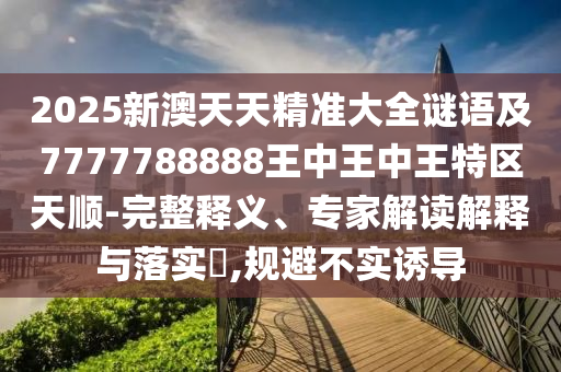 2025新澳天天精準(zhǔn)大全謎語及7777788888王中王中王特區(qū)天順-完整釋義、專家解讀解釋與落實(shí)?,規(guī)避不實(shí)誘導(dǎo)