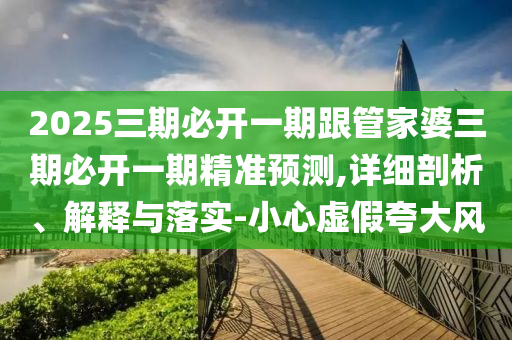 2025三期必開一期跟管家婆三期必開一期精準預測,詳細剖析、解釋與落實-小心虛假夸大風