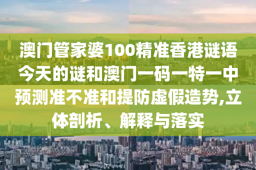 澳門管家婆100精準(zhǔn)香港謎語今天的謎和澳門一碼一特一中預(yù)測準(zhǔn)不準(zhǔn)和提防虛假造勢,立體剖析、解釋與落實(shí)