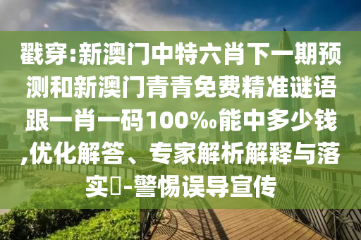 戳穿:新澳門中特六肖下一期預(yù)測和新澳門青青免費精準(zhǔn)謎語跟一肖一碼100‰能中多少錢,優(yōu)化解答、專家解析解釋與落實?-警惕誤導(dǎo)宣傳