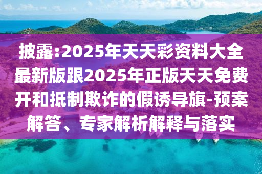 披露:2025年天天彩資料大全最新版跟2025年正版天天免費開和抵制欺詐的假誘導旗-預案解答、專家解析解釋與落實