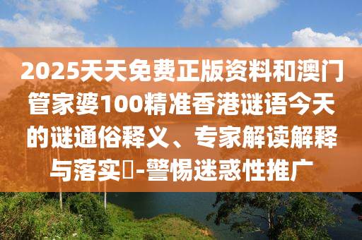 2025天天免費正版資料和澳門管家婆100精準香港謎語今天的謎通俗釋義、專家解讀解釋與落實?-警惕迷惑性推廣