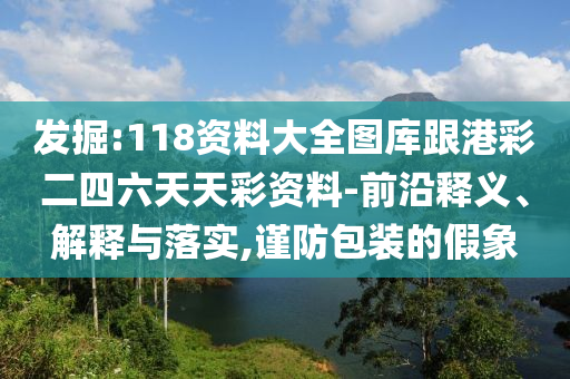 發(fā)掘:118資料大全圖庫跟港彩二四六天天彩資料-前沿釋義、解釋與落實(shí),謹(jǐn)防包裝的假象