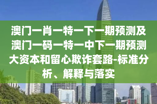 澳門一肖一特一下一期預(yù)測及澳門一碼一特一中下一期預(yù)測大資本和留心欺詐套路-標(biāo)準(zhǔn)分析、解釋與落實