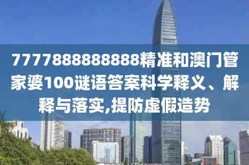 7777888888888精準(zhǔn)和澳門管家婆100謎語答案科學(xué)釋義、解釋與落實(shí),提防虛假造勢