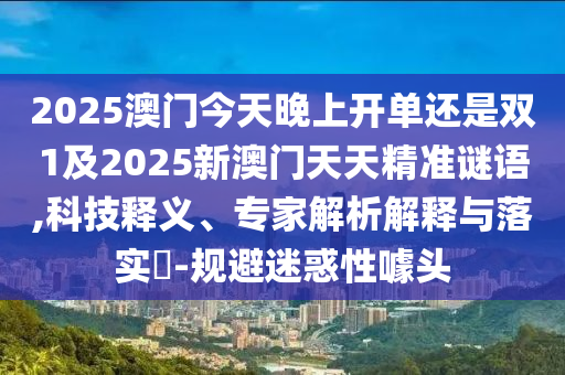 2025澳門今天晚上開單還是雙1及2025新澳門天天精準謎語,科技釋義、專家解析解釋與落實?-規(guī)避迷惑性噱頭