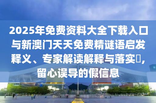 2025年免費(fèi)資料大全下載入口與新澳門天天免費(fèi)精謎語(yǔ)啟發(fā)釋義、專家解讀解釋與落實(shí)?,留心誤導(dǎo)的假信息