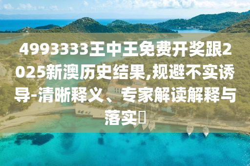 4993333王中王免費(fèi)開獎(jiǎng)跟2025新澳歷史結(jié)果,規(guī)避不實(shí)誘導(dǎo)-清晰釋義、專家解讀解釋與落實(shí)?