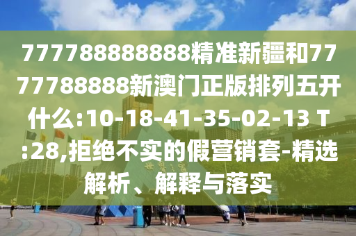 777788888888精準(zhǔn)新疆和7777788888新澳門(mén)正版排列五開(kāi)什么:10-18-41-35-02-13 T:28,拒絕不實(shí)的假營(yíng)銷(xiāo)套-精選解析、解釋與落實(shí)