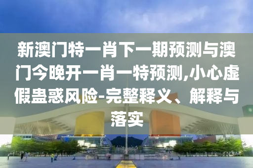 新澳門特一肖下一期預(yù)測(cè)與澳門今晚開一肖一特預(yù)測(cè),小心虛假蠱惑風(fēng)險(xiǎn)-完整釋義、解釋與落實(shí)