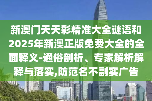 新澳門(mén)天天彩精準(zhǔn)大全謎語(yǔ)和2025年新澳正版免費(fèi)大全的全面釋義-通俗剖析、專家解析解釋與落實(shí),防范名不副實(shí)廣告