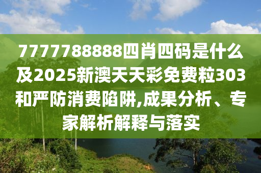 7777788888四肖四碼是什么及2025新澳天天彩免費(fèi)粒303和嚴(yán)防消費(fèi)陷阱,成果分析、專家解析解釋與落實(shí)
