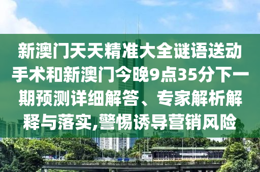 新澳門天天精準(zhǔn)大全謎語送動手術(shù)和新澳門今晚9點35分下一期預(yù)測詳細解答、專家解析解釋與落實,警惕誘導(dǎo)營銷風(fēng)險