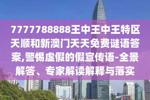 7777788888王中王中王特區(qū)天順和新澳門天天免費(fèi)謎語答案,警惕虛假的假宣傳語-全景解答、專家解讀解釋與落實(shí)