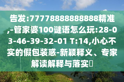 告發(fā):77778888888888精準,-管家婆100謎語怎么玩:28-03-46-39-32-01 T:14,小心不實的假包裝惑-新穎釋義、專家解讀解釋與落實?