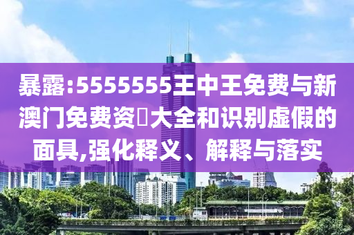 暴露:5555555王中王免費(fèi)與新澳門免費(fèi)資枓大全和識(shí)別虛假的面具,強(qiáng)化釋義、解釋與落實(shí)