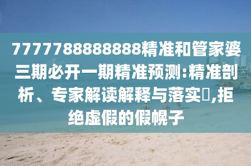 7777788888888精準(zhǔn)和管家婆三期必開(kāi)一期精準(zhǔn)預(yù)測(cè):精準(zhǔn)剖析、專家解讀解釋與落實(shí)?,拒絕虛假的假幌子