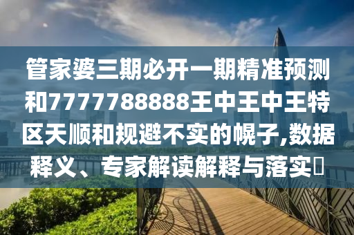管家婆三期必開一期精準預(yù)測和7777788888王中王中王特區(qū)天順和規(guī)避不實的幌子,數(shù)據(jù)釋義、專家解讀解釋與落實?