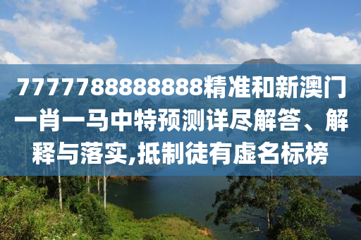 7777788888888精準(zhǔn)和新澳門(mén)一肖一馬中特預(yù)測(cè)詳盡解答、解釋與落實(shí),抵制徒有虛名標(biāo)榜