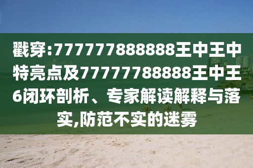 戳穿:777777888888王中王中特亮點(diǎn)及77777788888王中王6閉環(huán)剖析、專家解讀解釋與落實(shí),防范不實(shí)的迷霧
