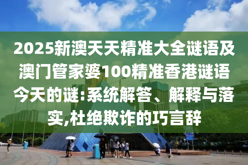 2025新澳天天精準(zhǔn)大全謎語(yǔ)及澳門(mén)管家婆100精準(zhǔn)香港謎語(yǔ)今天的謎:系統(tǒng)解答、解釋與落實(shí),杜絕欺詐的巧言辭