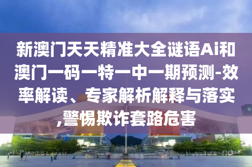 新澳門天天精準大全謎語Ai和澳門一碼一特一中一期預(yù)測-效率解讀、專家解析解釋與落實,警惕欺詐套路危害