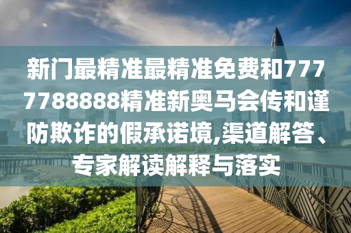 新門最精準(zhǔn)最精準(zhǔn)免費和7777788888精準(zhǔn)新奧馬會傳和謹(jǐn)防欺詐的假承諾境,渠道解答、專家解讀解釋與落實