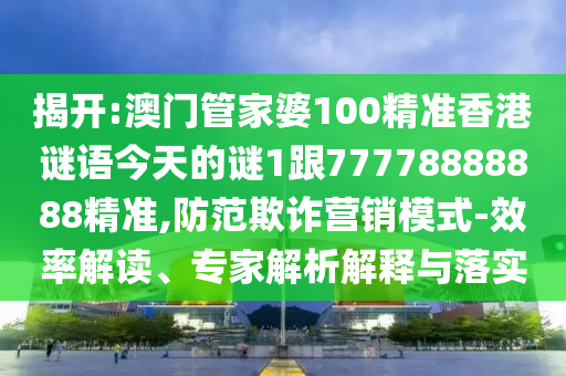 揭開:澳門管家婆100精準香港謎語今天的謎1跟77778888888精準,防范欺詐營銷模式-效率解讀、專家解析解釋與落實