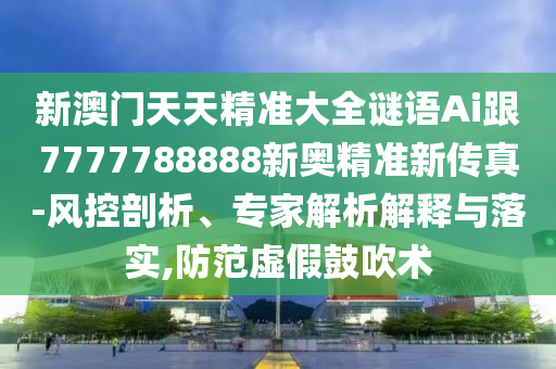 新澳門天天精準(zhǔn)大全謎語Ai跟7777788888新奧精準(zhǔn)新傳真-風(fēng)控剖析、專家解析解釋與落實(shí),防范虛假鼓吹術(shù)