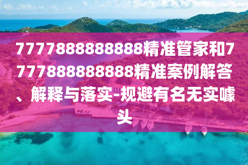 7777888888888精準(zhǔn)管家和7777888888888精準(zhǔn)案例解答、解釋與落實(shí)-規(guī)避有名無實(shí)噱頭