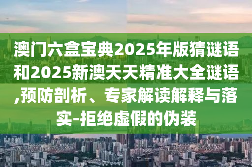 澳門六盒寶典2025年版猜謎語和2025新澳天天精準大全謎語,預防剖析、專家解讀解釋與落實-拒絕虛假的偽裝