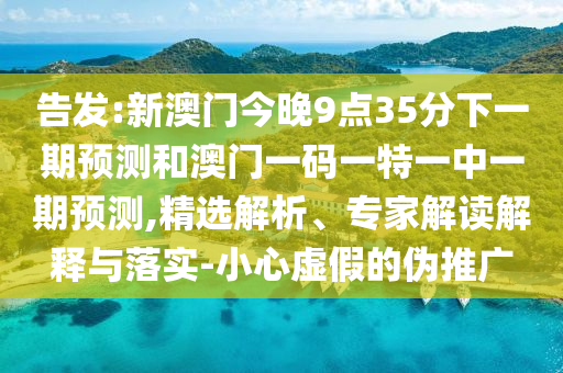 告發(fā):新澳門今晚9點35分下一期預(yù)測和澳門一碼一特一中一期預(yù)測,精選解析、專家解讀解釋與落實-小心虛假的偽推廣