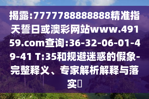 揭露:7777788888888精準(zhǔn)指天誓日或澳彩網(wǎng)站www.49159.соm查詢:36-32-06-01-49-41 T:35和規(guī)避迷惑的假象-完整釋義、專家解析解釋與落實(shí)?